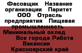 Фасовщик › Название организации ­ Паритет, ООО › Отрасль предприятия ­ Пищевая промышленность › Минимальный оклад ­ 23 000 - Все города Работа » Вакансии   . Красноярский край,Талнах г.